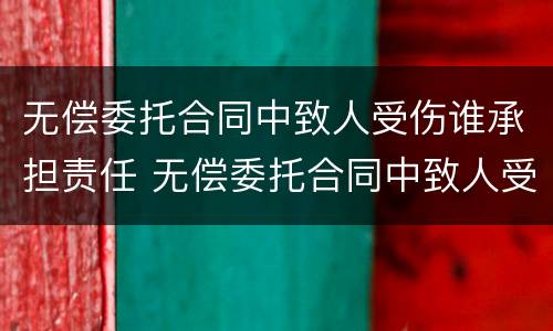 无偿委托合同中致人受伤谁承担责任 无偿委托合同中致人受伤谁承担责任呢