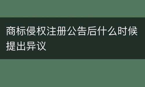 商标侵权注册公告后什么时候提出异议