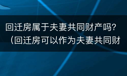 回迁房属于夫妻共同财产吗？（回迁房可以作为夫妻共同财产分割么）