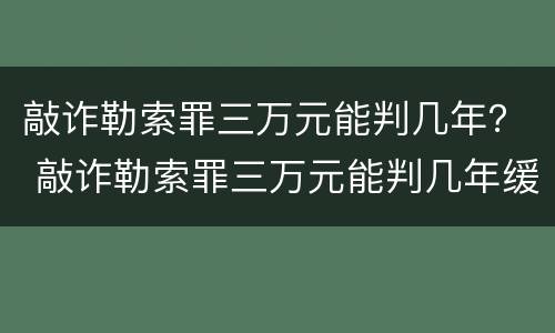 敲诈勒索罪三万元能判几年？ 敲诈勒索罪三万元能判几年缓刑