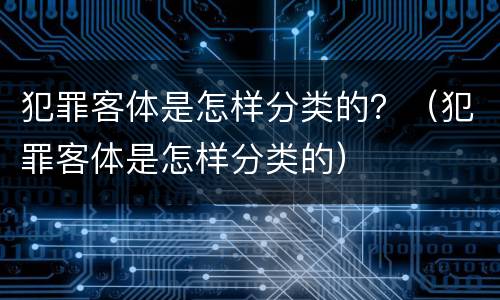 犯罪客体是怎样分类的？（犯罪客体是怎样分类的）