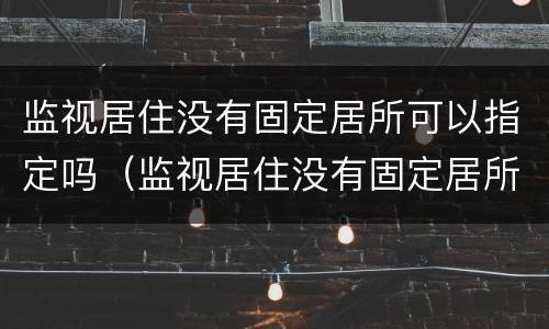 监视居住没有固定居所可以指定吗（监视居住没有固定居所可以指定吗怎么办）