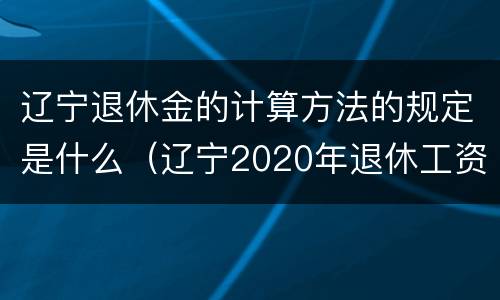 辽宁退休金的计算方法的规定是什么（辽宁2020年退休工资计算器）