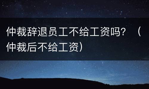 仲裁辞退员工不给工资吗？（仲裁后不给工资）