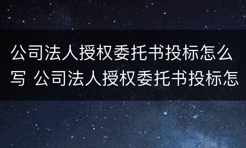 公司法人授权委托书投标怎么写 公司法人授权委托书投标怎么写的
