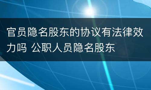 官员隐名股东的协议有法律效力吗 公职人员隐名股东