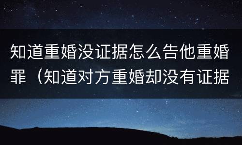 知道重婚没证据怎么告他重婚罪（知道对方重婚却没有证据可以报警吗）