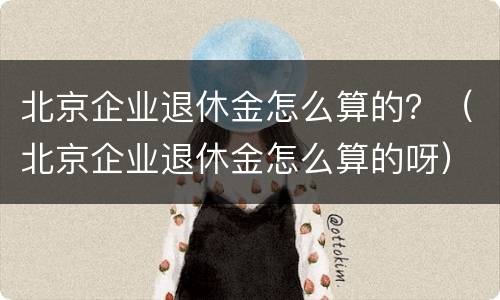 北京企业退休金怎么算的？（北京企业退休金怎么算的呀）