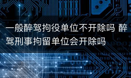 一般醉驾拘役单位不开除吗 醉驾刑事拘留单位会开除吗