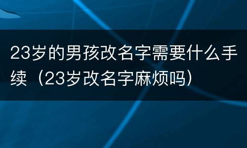 23岁的男孩改名字需要什么手续（23岁改名字麻烦吗）