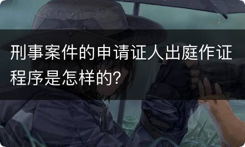 刑事案件的申请证人出庭作证程序是怎样的？