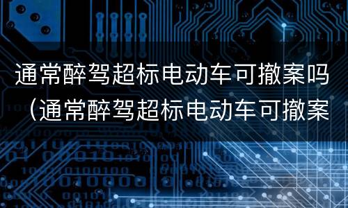 通常醉驾超标电动车可撤案吗（通常醉驾超标电动车可撤案吗为什么）