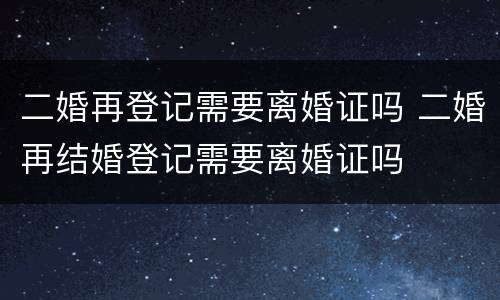二婚再登记需要离婚证吗 二婚再结婚登记需要离婚证吗