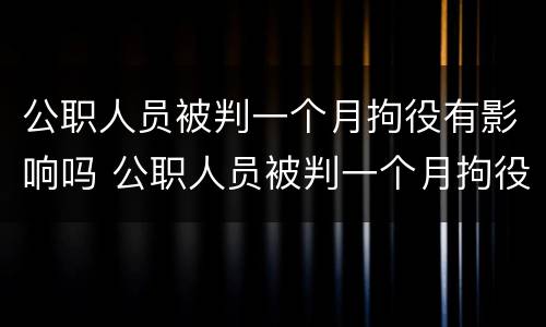 公职人员被判一个月拘役有影响吗 公职人员被判一个月拘役有影响吗知乎