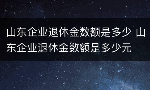 山东企业退休金数额是多少 山东企业退休金数额是多少元