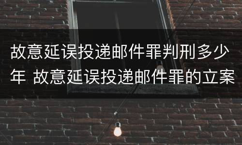 故意延误投递邮件罪判刑多少年 故意延误投递邮件罪的立案标准