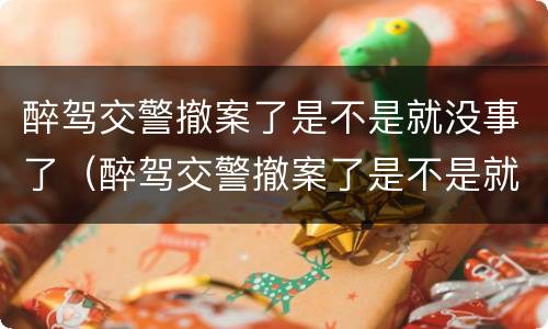 醉驾交警撤案了是不是就没事了（醉驾交警撤案了是不是就没事了呢）
