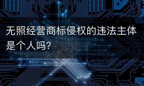 无照经营商标侵权的违法主体是个人吗？