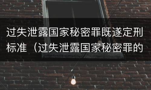 过失泄露国家秘密罪既遂定刑标准（过失泄露国家秘密罪的标准有哪些）
