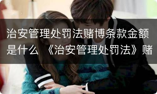 治安管理处罚法赌博条款金额是什么 《治安管理处罚法》赌博金额