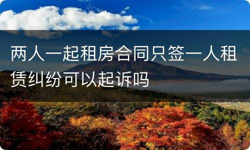 两人一起租房合同只签一人租赁纠纷可以起诉吗