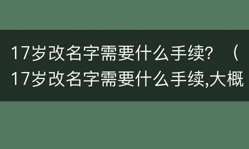 17岁改名字需要什么手续？（17岁改名字需要什么手续,大概要多少天）