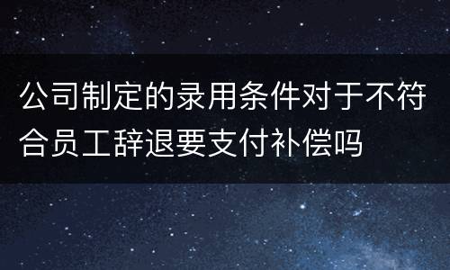 公司制定的录用条件对于不符合员工辞退要支付补偿吗
