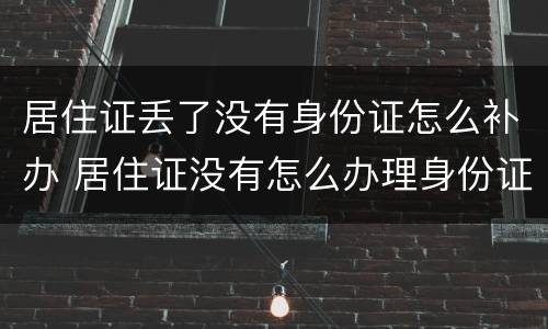 居住证丢了没有身份证怎么补办 居住证没有怎么办理身份证