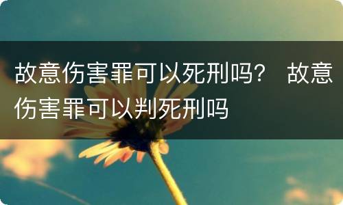 故意伤害罪可以死刑吗？ 故意伤害罪可以判死刑吗