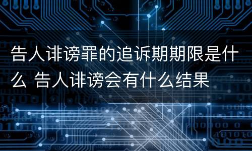 告人诽谤罪的追诉期期限是什么 告人诽谤会有什么结果