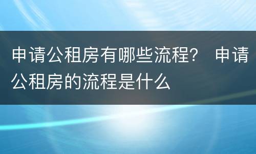申请公租房有哪些流程？ 申请公租房的流程是什么