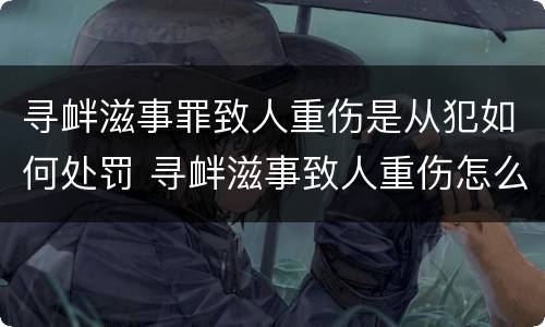 寻衅滋事罪致人重伤是从犯如何处罚 寻衅滋事致人重伤怎么定罪