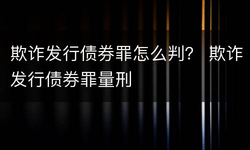 欺诈发行债券罪怎么判？ 欺诈发行债券罪量刑
