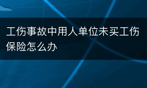 工伤事故中用人单位未买工伤保险怎么办