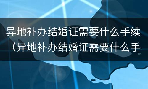 异地补办结婚证需要什么手续（异地补办结婚证需要什么手续费）