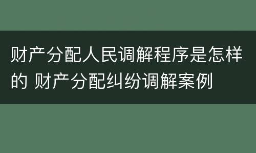 财产分配人民调解程序是怎样的 财产分配纠纷调解案例