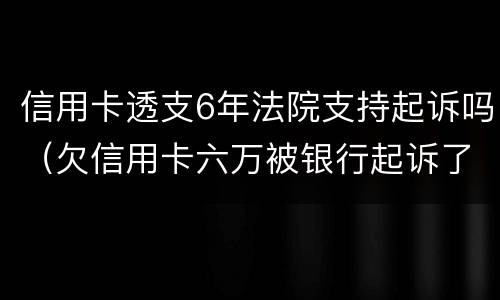 信用卡透支6年法院支持起诉吗（欠信用卡六万被银行起诉了法院会咋判）