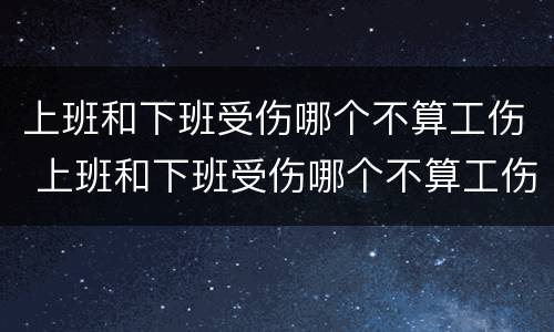 上班和下班受伤哪个不算工伤 上班和下班受伤哪个不算工伤事故