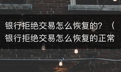 银行拒绝交易怎么恢复的？（银行拒绝交易怎么恢复的正常）