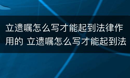 立遗嘱怎么写才能起到法律作用的 立遗嘱怎么写才能起到法律作用的案件
