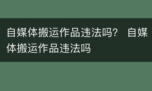 自媒体搬运作品违法吗？ 自媒体搬运作品违法吗