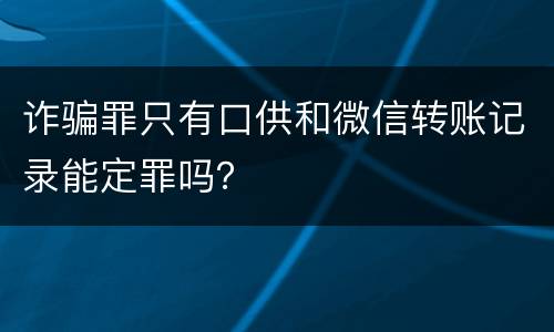 诈骗罪只有口供和微信转账记录能定罪吗？