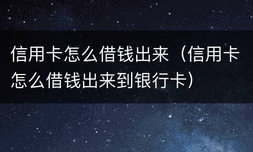 信用卡怎么借钱出来（信用卡怎么借钱出来到银行卡）