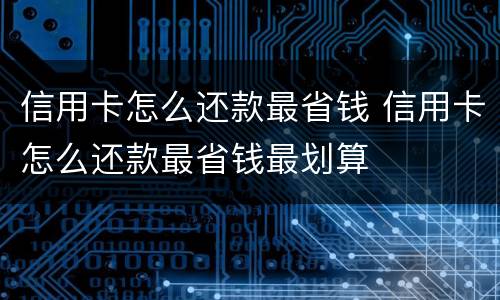 信用卡怎么还款最省钱 信用卡怎么还款最省钱最划算