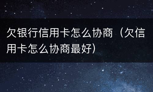 欠银行信用卡怎么协商（欠信用卡怎么协商最好）