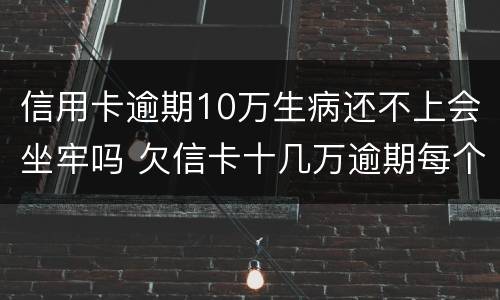 信用卡逾期10万生病还不上会坐牢吗 欠信卡十几万逾期每个月都还一点会不会坐牢