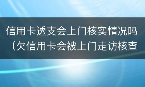 信用卡透支会上门核实情况吗（欠信用卡会被上门走访核查吗?）