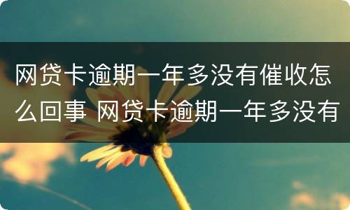 网贷卡逾期一年多没有催收怎么回事 网贷卡逾期一年多没有催收怎么回事呀