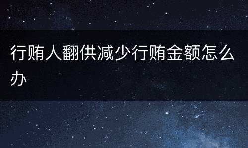 行贿人翻供减少行贿金额怎么办