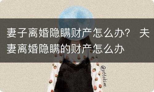 妻子离婚隐瞒财产怎么办？ 夫妻离婚隐瞒的财产怎么办